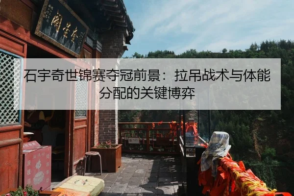 石宇奇世锦赛夺冠前景：拉吊战术与体能分配的关键博弈