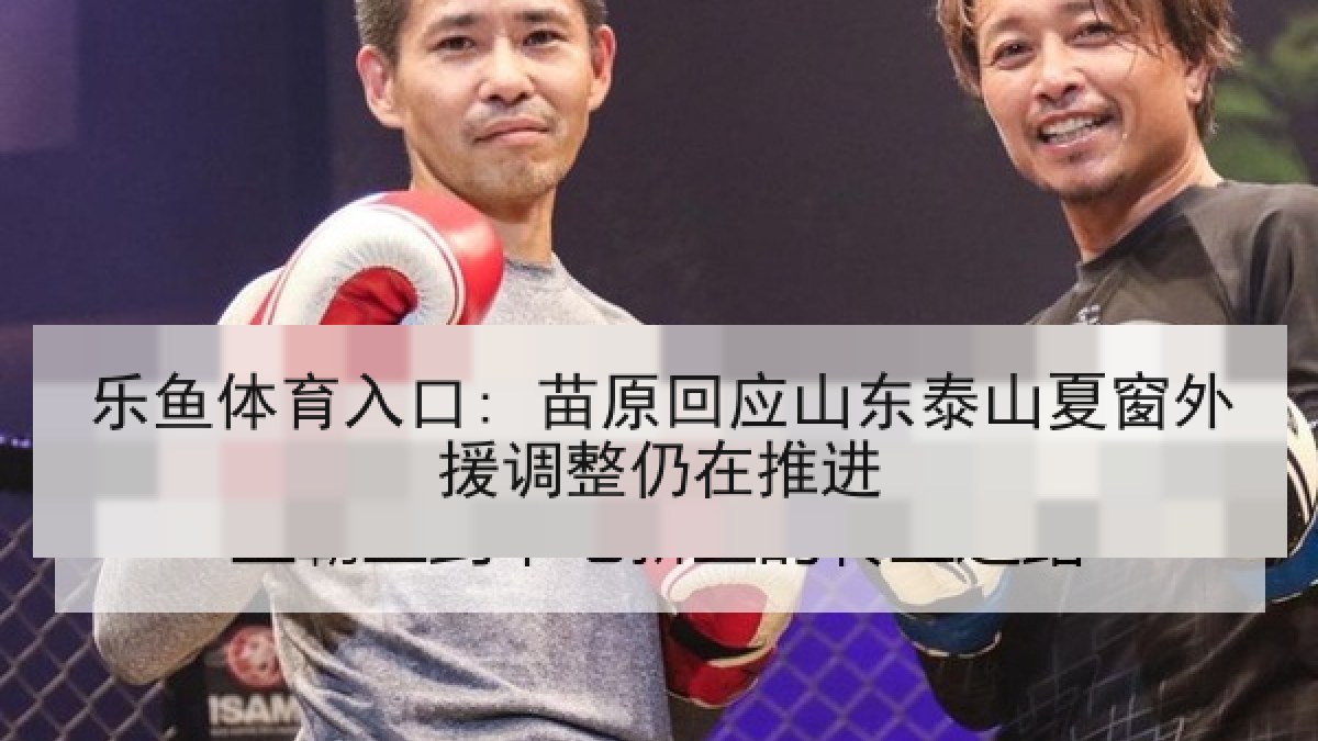 乐鱼体育入口: 苗原回应山东泰山夏窗外援调整仍在推进