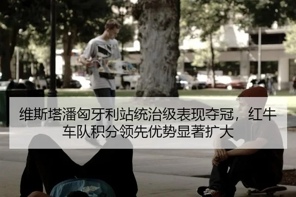 维斯塔潘匈牙利站统治级表现夺冠，红牛车队积分领先优势显著扩大