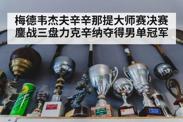 梅德韦杰夫辛辛那提大师赛决赛鏖战三盘力克辛纳夺得男单冠军