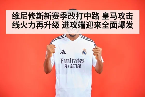 维尼修斯新赛季改打中路 皇马攻击线火力再升级 进攻端迎来全面爆发