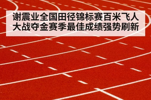 谢震业全国田径锦标赛百米飞人大战夺金赛季最佳成绩强势刷新