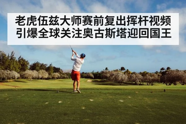 老虎伍兹大师赛前复出挥杆视频引爆全球关注奥古斯塔迎回国王