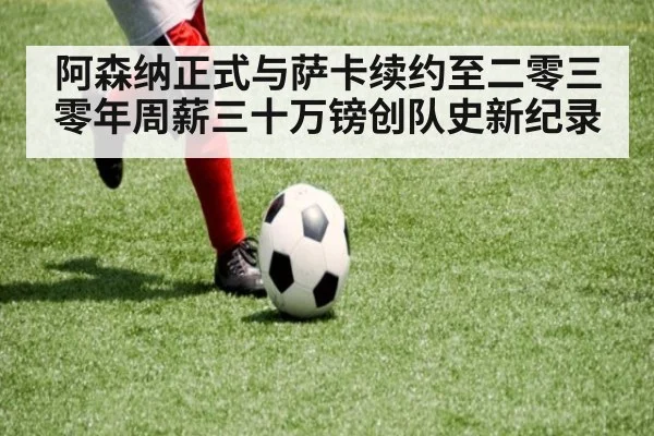 阿森纳正式与萨卡续约至二零三零年周薪三十万镑创队史新纪录
