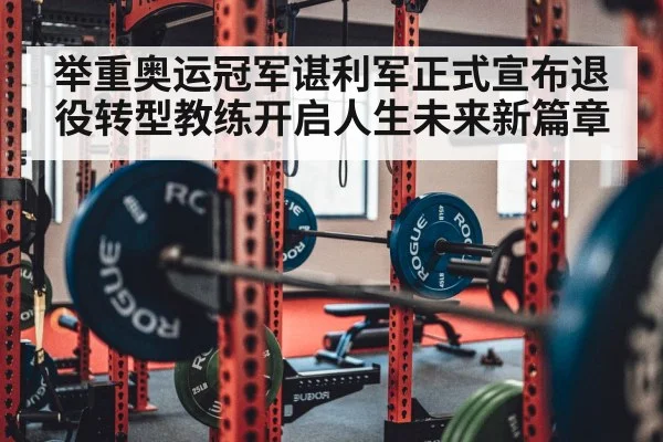 举重奥运冠军谌利军正式宣布退役转型教练开启人生未来新篇章