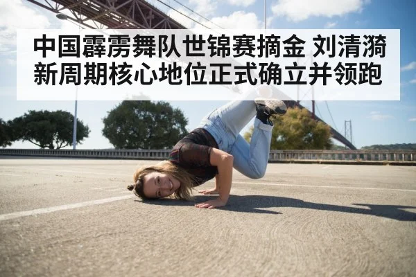 中国霹雳舞队世锦赛摘金 刘清漪新周期核心地位正式确立并领跑