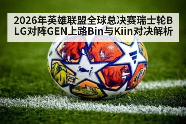 2026年英雄联盟全球总决赛瑞士轮BLG对阵GEN上路Bin与Kiin对决解析